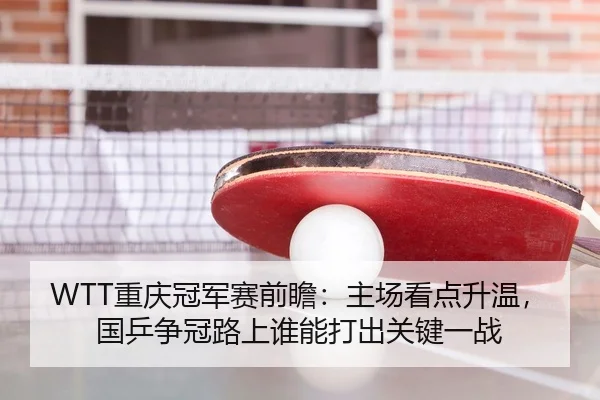 WTT重庆冠军赛前瞻：主场看点升温，国乒争冠路上谁能打出关键一战